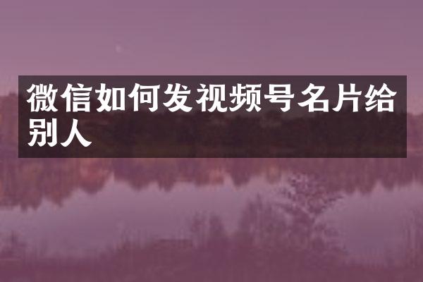 微信如何发视频号名片给别人