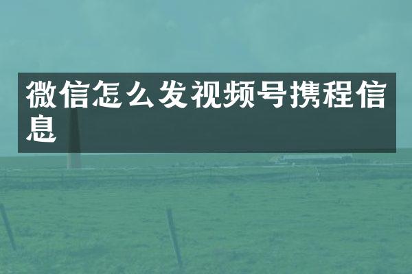 微信怎么发视频号携程信息