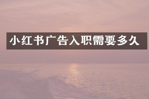 小红书广告入职需要多久
