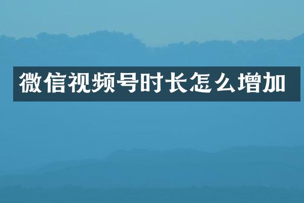 微信视频号时长怎么增加