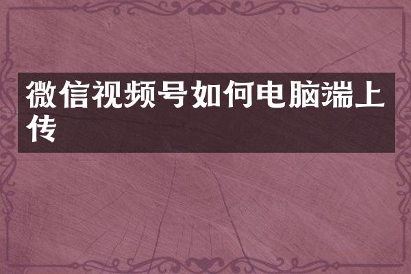 微信视频号如何电脑端上传