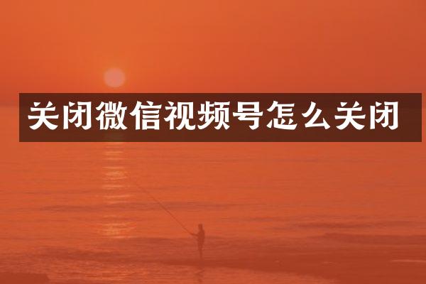 关闭微信视频号怎么关闭