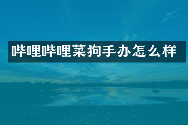 哔哩哔哩菜狗手办怎么样