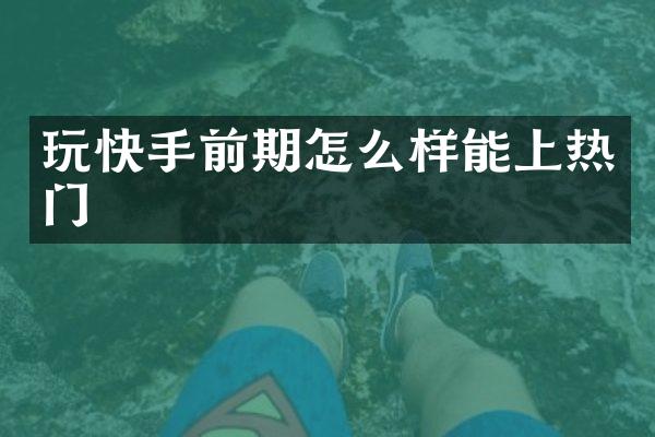 玩快手前期怎么样能上热门