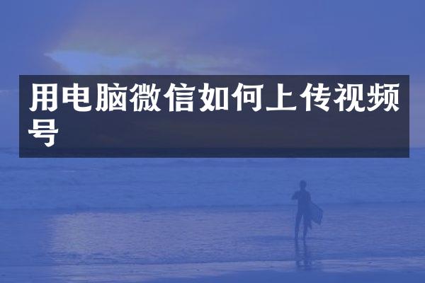 用电脑微信如何上传视频号