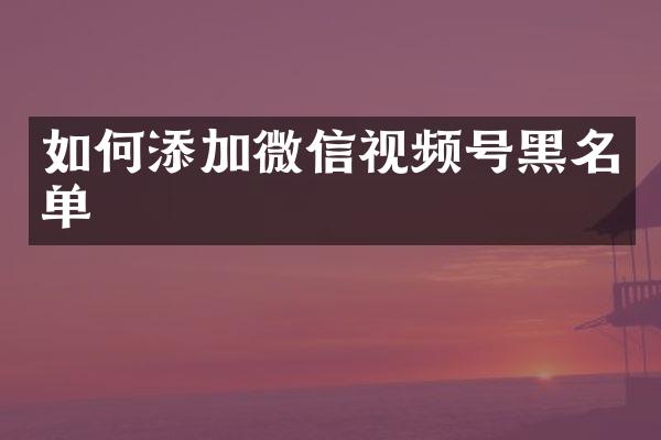 如何添加微信视频号黑名单