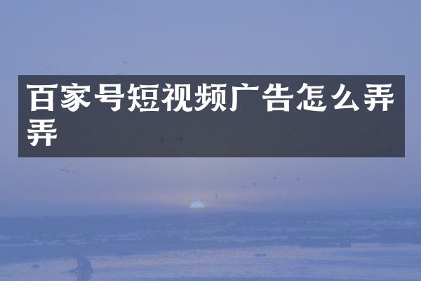 百家号短视频广告怎么弄弄