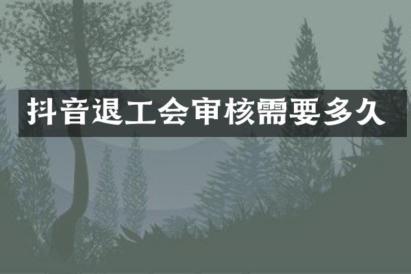 抖音退工会审核需要多久