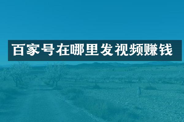 百家号在哪里发视频赚钱
