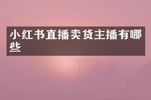 小红书直播卖货主播有哪些
