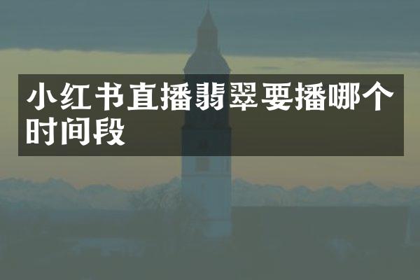 小红书直播翡翠要播哪个时间段