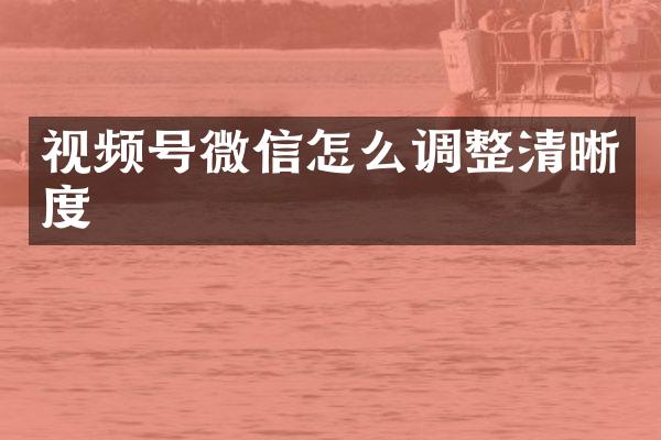 视频号微信怎么调整清晰度