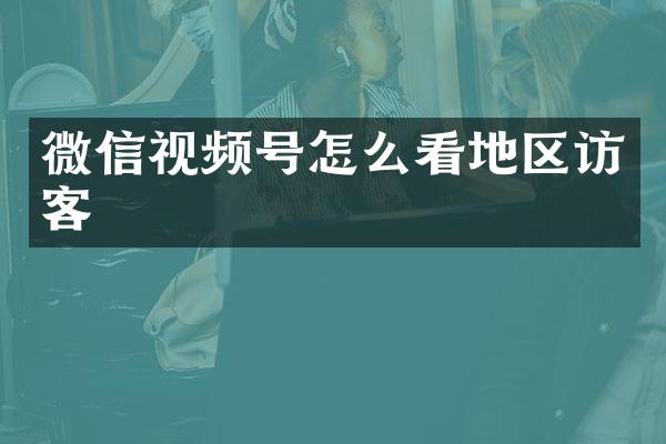 微信视频号怎么看地区访客