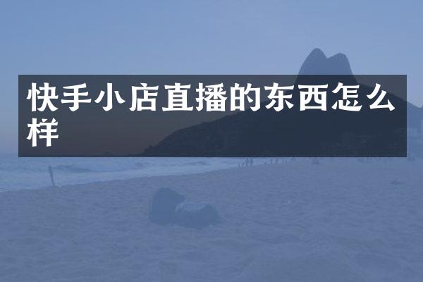 快手小店直播的东西怎么样