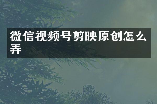 微信视频号剪映原创怎么弄