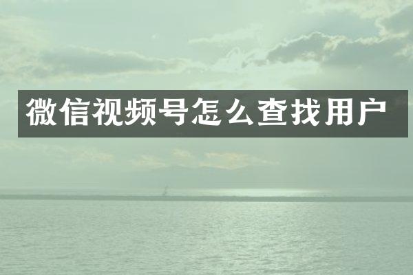 微信视频号怎么查找用户