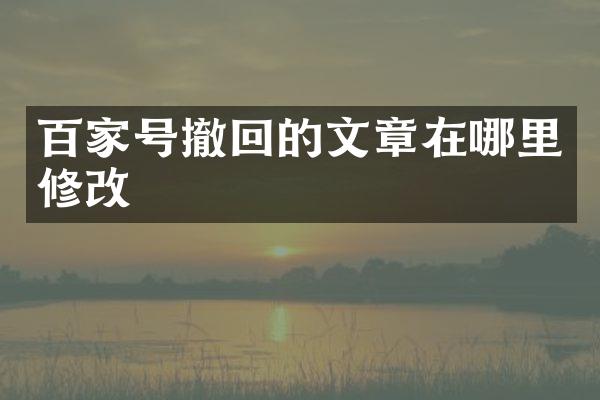 百家号撤回的文章在哪里修改