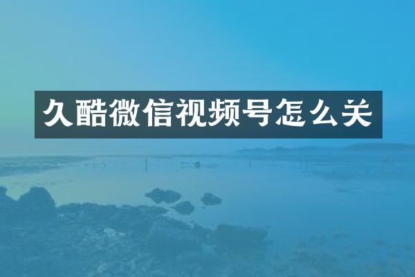 久酷微信视频号怎么关