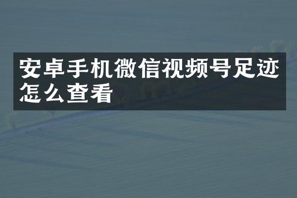 安卓手机微信视频号足迹怎么查看