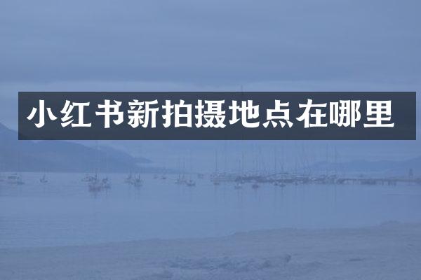 小红书新拍摄地点在哪里