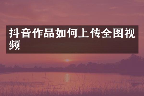 抖音作品如何上传全图视频