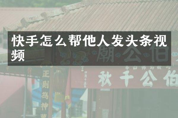 快手怎么帮他人发头条视频