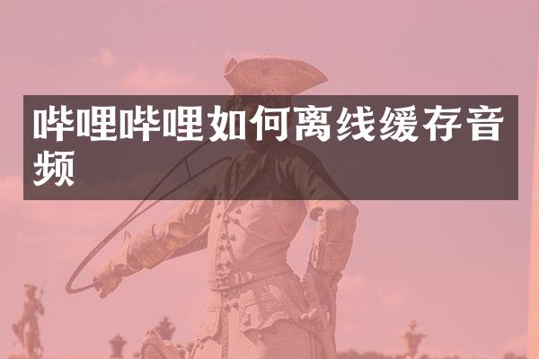 哔哩哔哩如何离线缓存音频