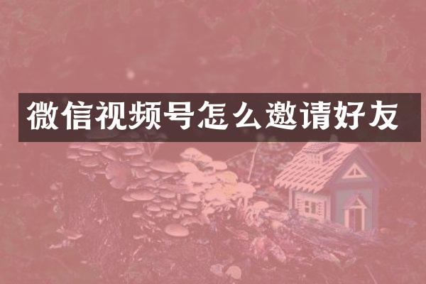 微信视频号怎么邀请好友