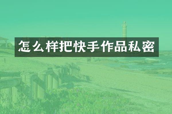 怎么样把快手作品私密