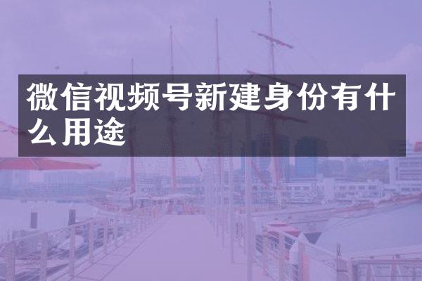微信视频号新建身份有什么用途