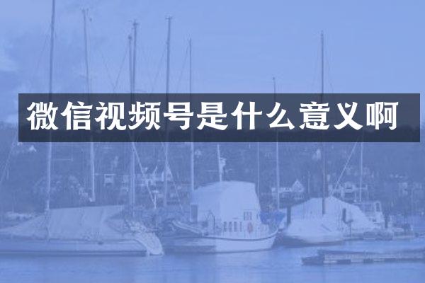 微信视频号是什么意义啊