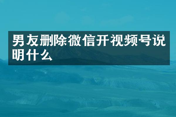 男友删除微信开视频号说明什么