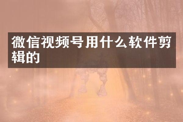 微信视频号用什么软件剪辑的
