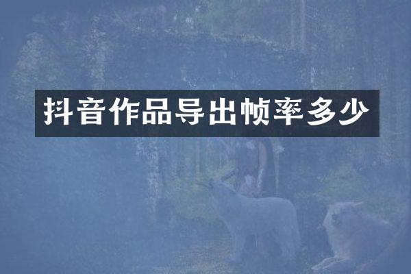 抖音作品导出帧率多少