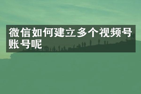 微信如何建立多个视频号账号呢