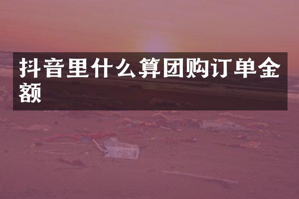 抖音里什么算团购订单金额