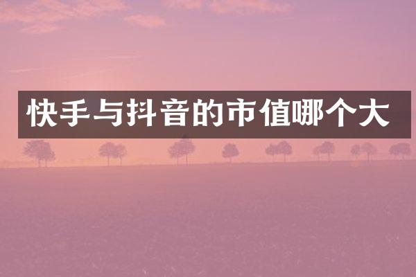 快手与抖音的市值哪个大