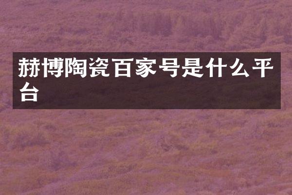 赫博陶瓷百家号是什么平台