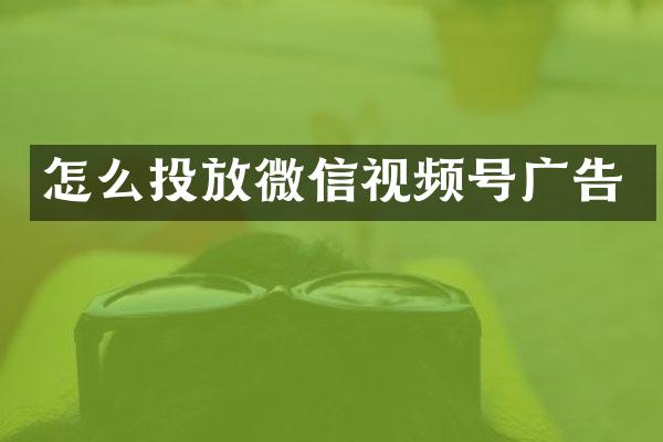 怎么投放微信视频号广告