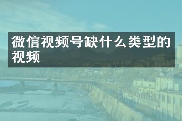 微信视频号缺什么类型的视频