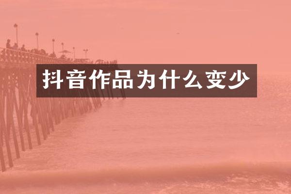 抖音作品为什么变少