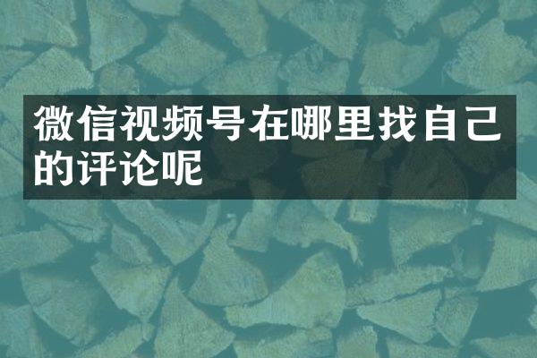 微信视频号在哪里找自己的评论呢