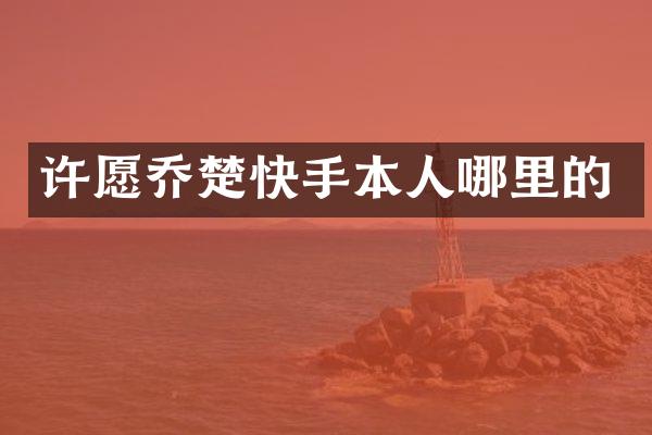 许愿乔楚快手本人哪里的