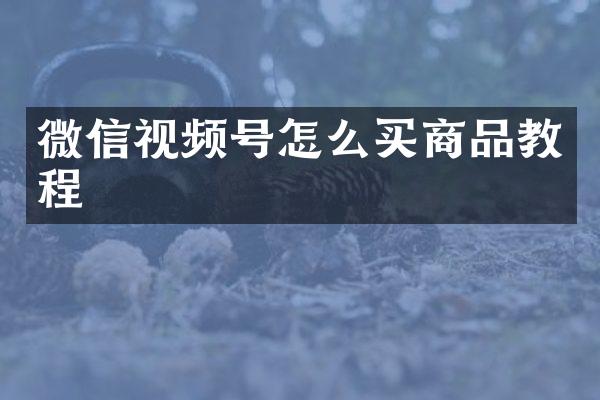 微信视频号怎么买商品教程