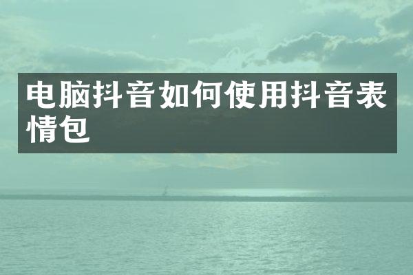 电脑抖音如何使用抖音表情包