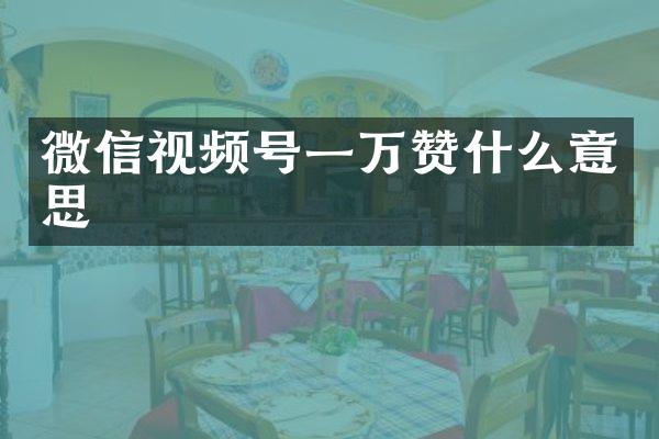 微信视频号一万赞什么意思