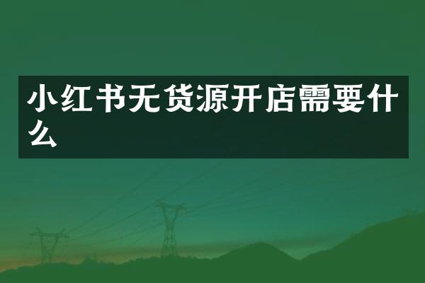 小红书无货源开店需要什么