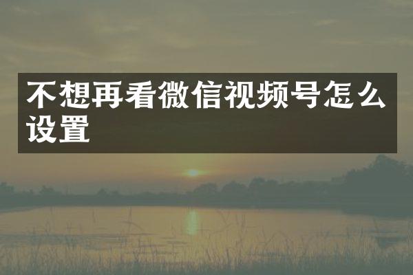 不想再看微信视频号怎么设置