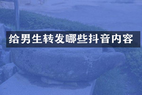 给男生转发哪些抖音内容