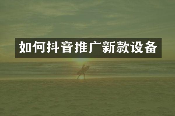 如何抖音推广新款设备